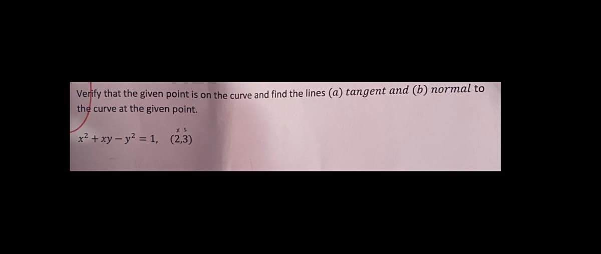 Verify that the given point is on the curve and find the lines (a) tangent and (b) normal to
the curve at the given point.
x 1
x² + xy-y² = 1, (2,3)