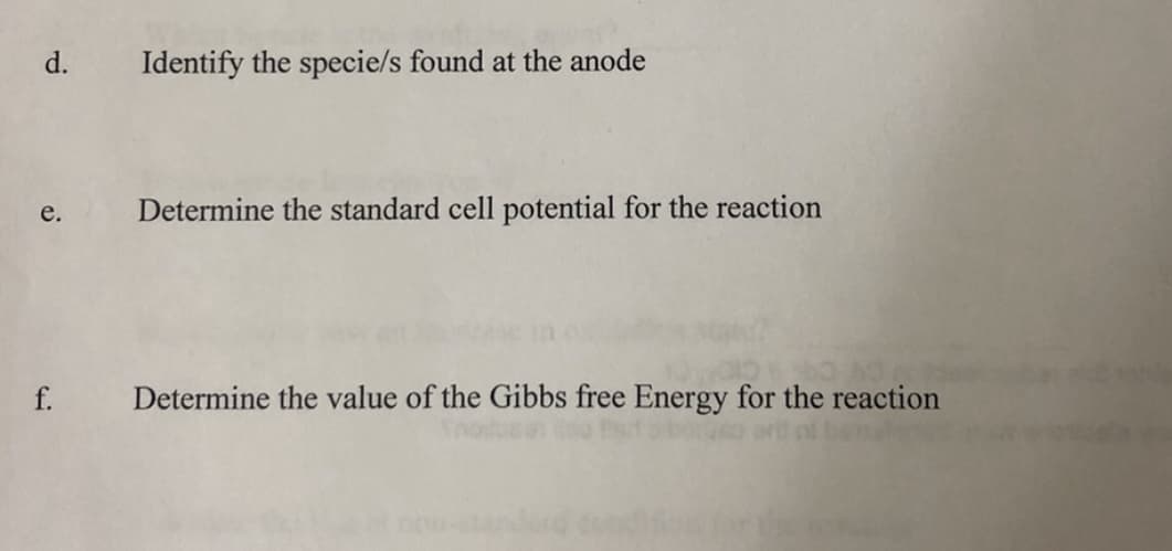 d.
e.
f.
Identify the specie/s found at the anode
Determine the standard cell potential for the reaction
Determine the value of the Gibbs free Energy for the reaction