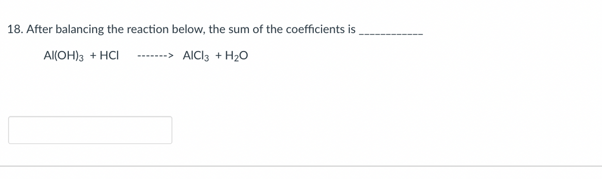 18. After balancing the reaction below, the sum of the coefficients is
Al(OH)3 + HCI
AICI 3 + H₂O