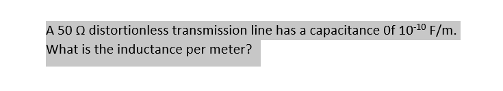 A 50 Q distortionless transmission line has a capacitance of 10-¹⁰ F/m.
What is the inductance per meter?