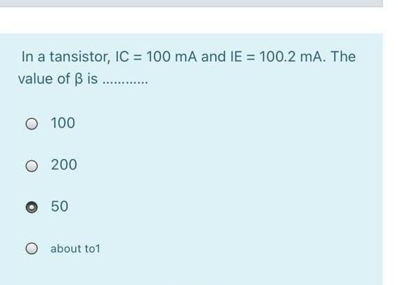 In a tansistor, IC= 100 mA and IE = 100.2 mA. The
value of ß is ............
O 100
O 200
50
O about to1