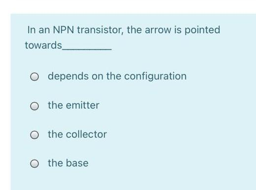 In an NPN transistor, the arrow is pointed
towards
O depends on the configuration
O the emitter
O the collector
O the base