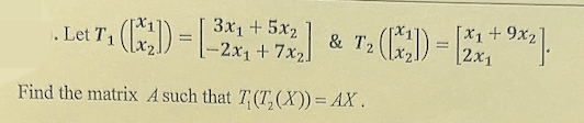 - Let T₁ (2)=-22+572 & 7₂(;)) =
[ x
3x₁ 5x₂
.
T₂([x2])
Find the matrix A such that T(T₂(X)) = AX.
21,⁹*²
[21+ 9x₂]