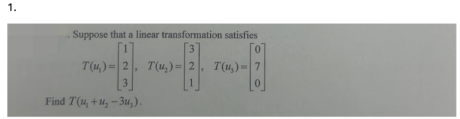 1.
Suppose that a linear transformation satisfies
1
3
0
T(u) = 2
T(u₂)=2
T(u)=7
3
0
Find T(u+u-3u3).