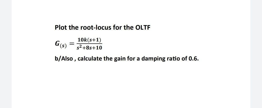 Plot the root-locus for the OLTF
G(s)
10k(s+1)
s2 +8s+10
b/Also , calculate the gain for a damping ratio of 0.6.

