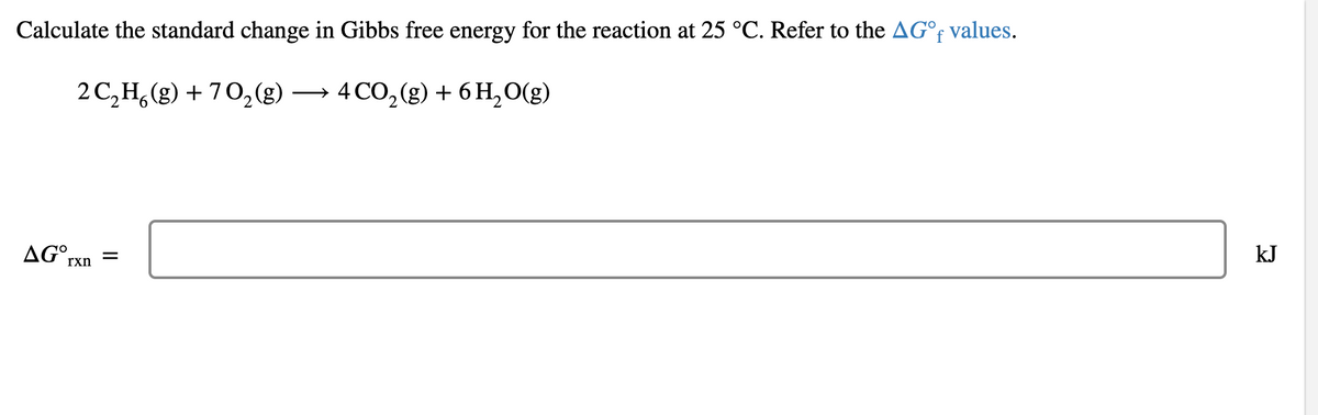 Calculate the standard change in Gibbs free energy for the reaction at 25 °C. Refer to the AG°f values.
2C,H,(g) + 70,(g) → 4 CO, (g) + 6 H,O(g)
kJ
