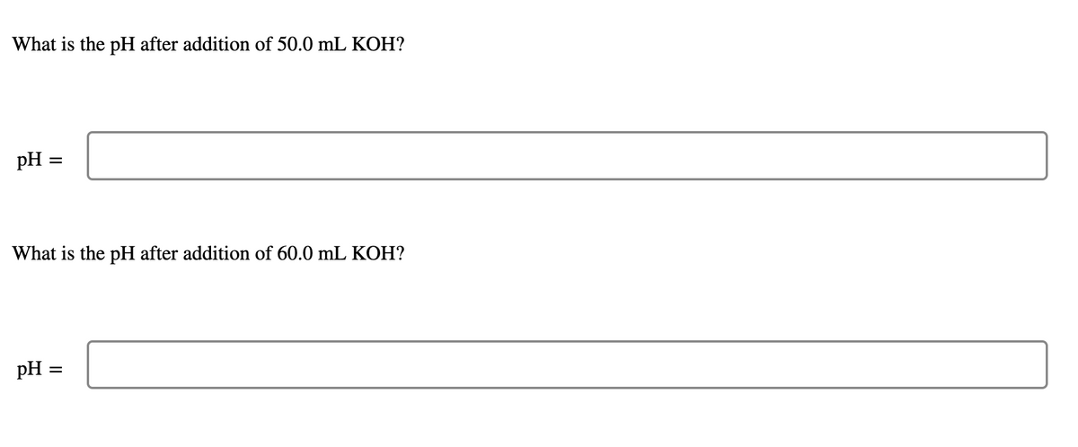 What is the pH after addition of 50.0 mL KOH?
pH =
What is the pH after addition of 60.0 mL KOH?
pH :
=