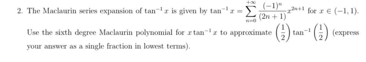 +00
(-1)"
2. The Maclaurin series expansion of tan
Σ
22n+1 for r E (-1,1).
-1
a is given by tan
-1
x =
(2n + 1)
n=0
(3)
(;)
Use the sixth degree Maclaurin polynomial for x tan-a to approximate
tan-1
(еxpress
your answer as a single fraction in lowest terms).
W!
