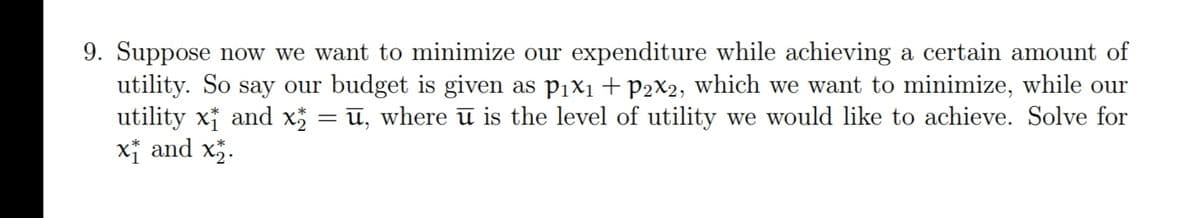 9. Suppose now we want to minimize our expenditure while achieving a certain amount of
utility. So say our budget is given as pix1 +P2X2, which we want to minimize, while our
utility xi and x = ū, where ū is the level of utility we would like to achieve. Solve for
x and x.
