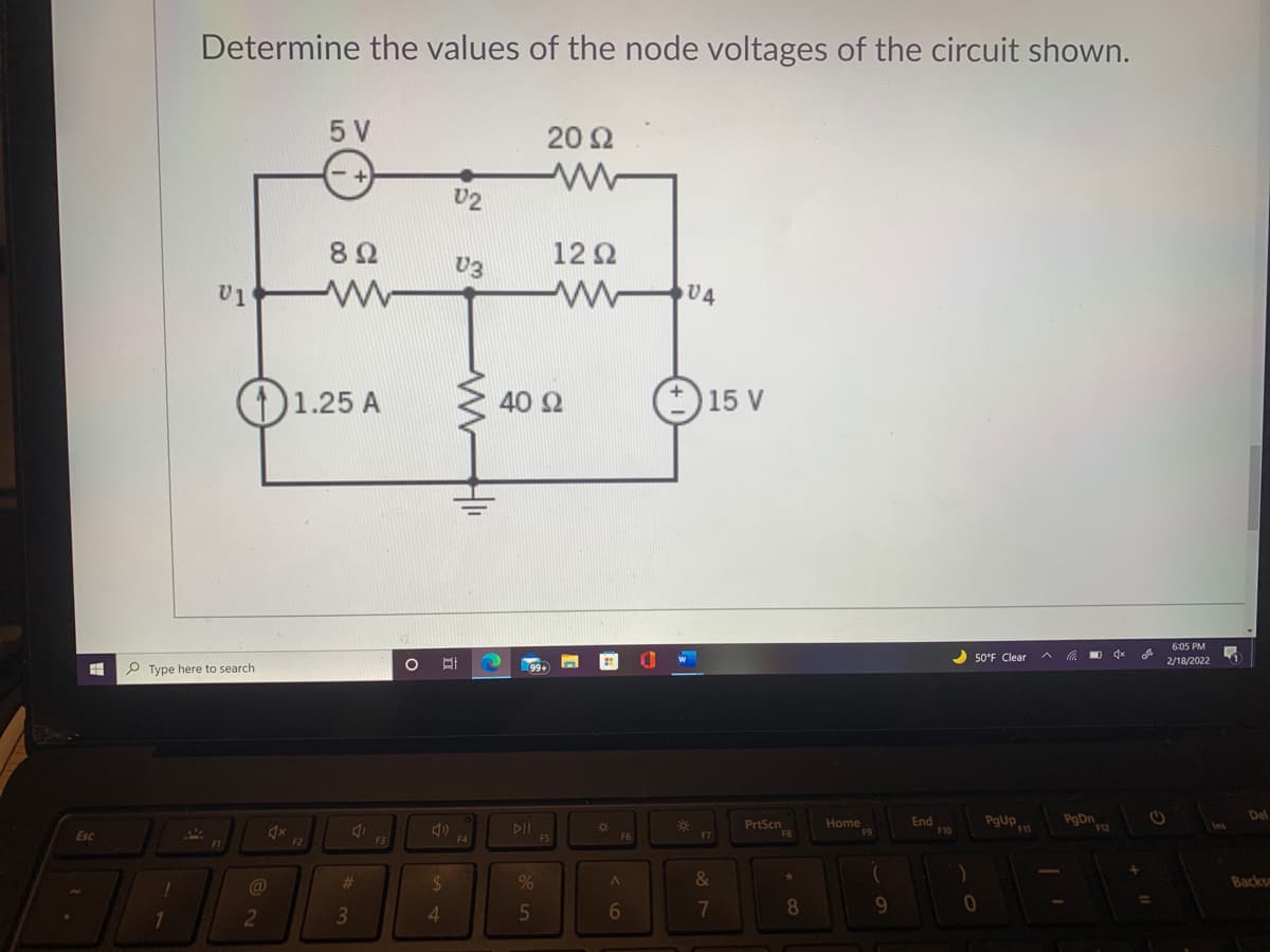 Determine the values of the node voltages of the circuit shown.
5 V
20 2
U2
82
12 2
U3
v1
U4
(1)1.25 A
40 2
O 15 V
6:05 PM
50°F Clear
2/18/2022
P Type here to search
Home
F9
End
F10
PgUp
PgDn
F12
Del
DII
PrtScn
F11
Esc
F6
F1
@
%23
2$
%
&
Backs
2
4.
5
6
7
9.
