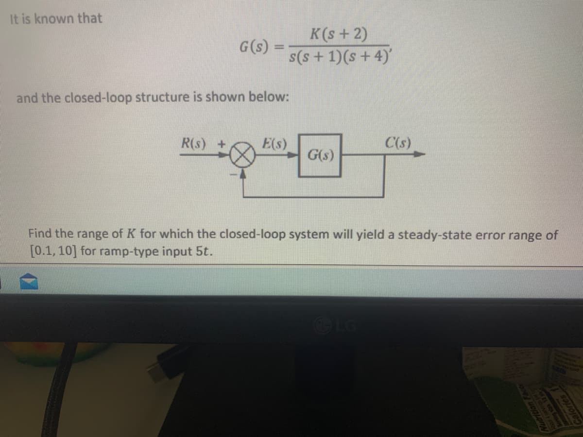 It is known that
G(s)
R(s)
and the closed-loop structure is shown below:
K(s+2)
s(s+ 1)(s + 4)'
E(s)
G(s)
C(s)
Find the range of K for which the closed-loop system will yield a steady-state error range of
[0.1, 10] for ramp-type input 5t.
COLORES
Nutrition Facts
Nutritio
Serving shs 12
alories