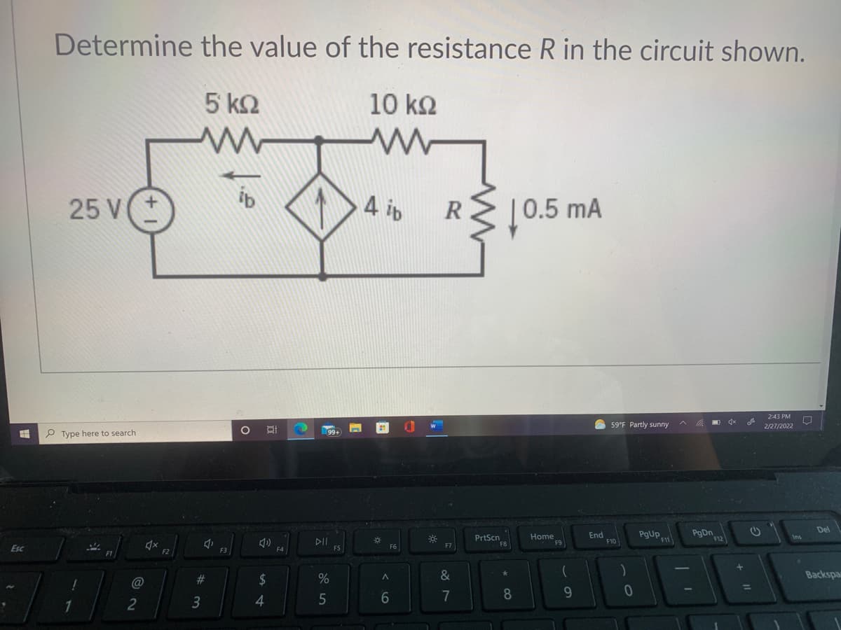 Determine the value of the resistance R in the circuit shown.
5 ΚΩ
10 ko
25 V
4 ip
R
0.5 mA
2:43 PM
O 59°F Partly sunny
2/27/2022
P Type here to search
Del
End
F10
PgDn
F12
PrtScn
Home
Ins
Esc
F5
F6
F7
F3
@
2$
&
Backspa
%D
8
2
3
4.

