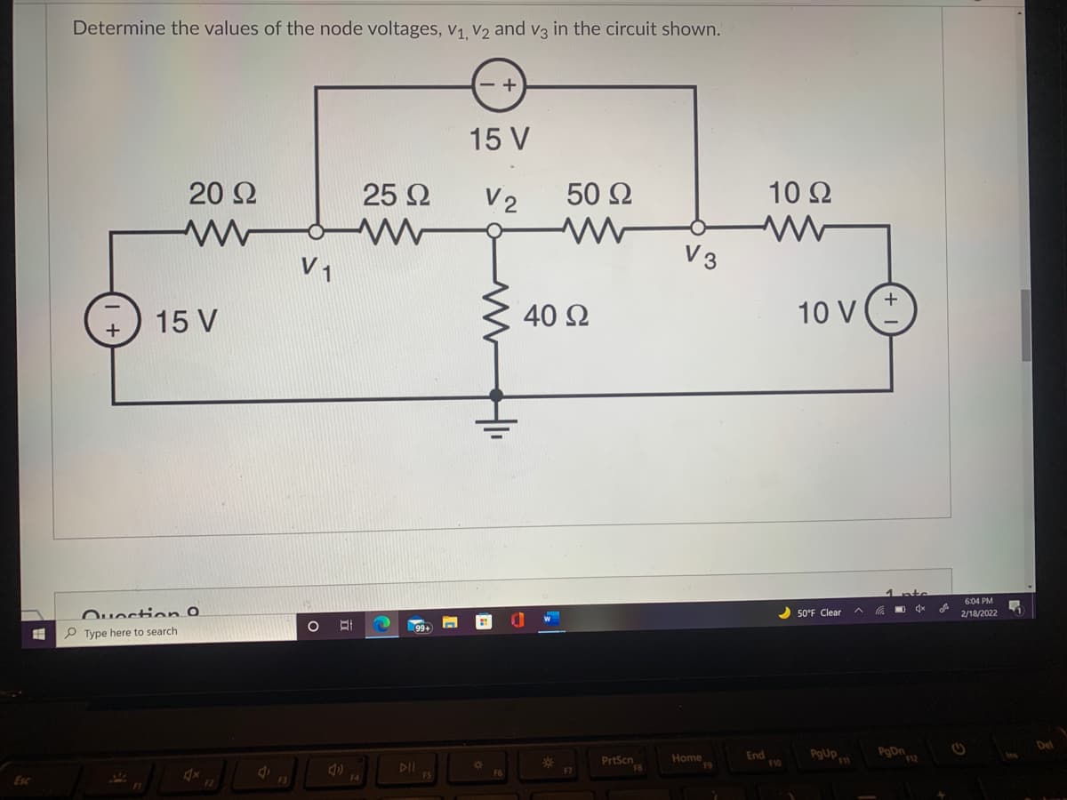 Determine the values of the node voltages, v1, V2 and v3 in the circuit shown.
15 V
20Ω
25 2
V2
50 Ω
10Ω
V3
V 1
15 V
40 2
10 V
6:04 PM
Quection O
2 50°F Clear
2/18/2022
P Type here to search
Home
End
F10
PgUp
PgDn
PrtScn
Esc
F2
F3
