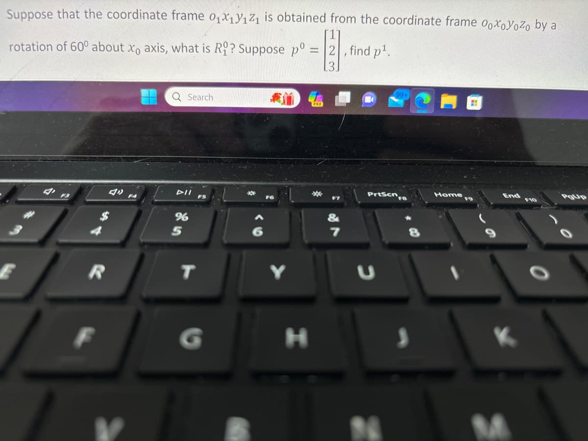 Suppose that the coordinate frame 0₁X1Y₁Z₁ is obtained from the coordinate frame ooxoYoZo by a
[2²]
rotation of 600 about xo axis, what is Ro? Suppose pº
R
Q Search
DII
%
5
T
FS
Y
&
7
find p¹.
99+
PrtScn
FB
S
Home
End
F10
PgUp