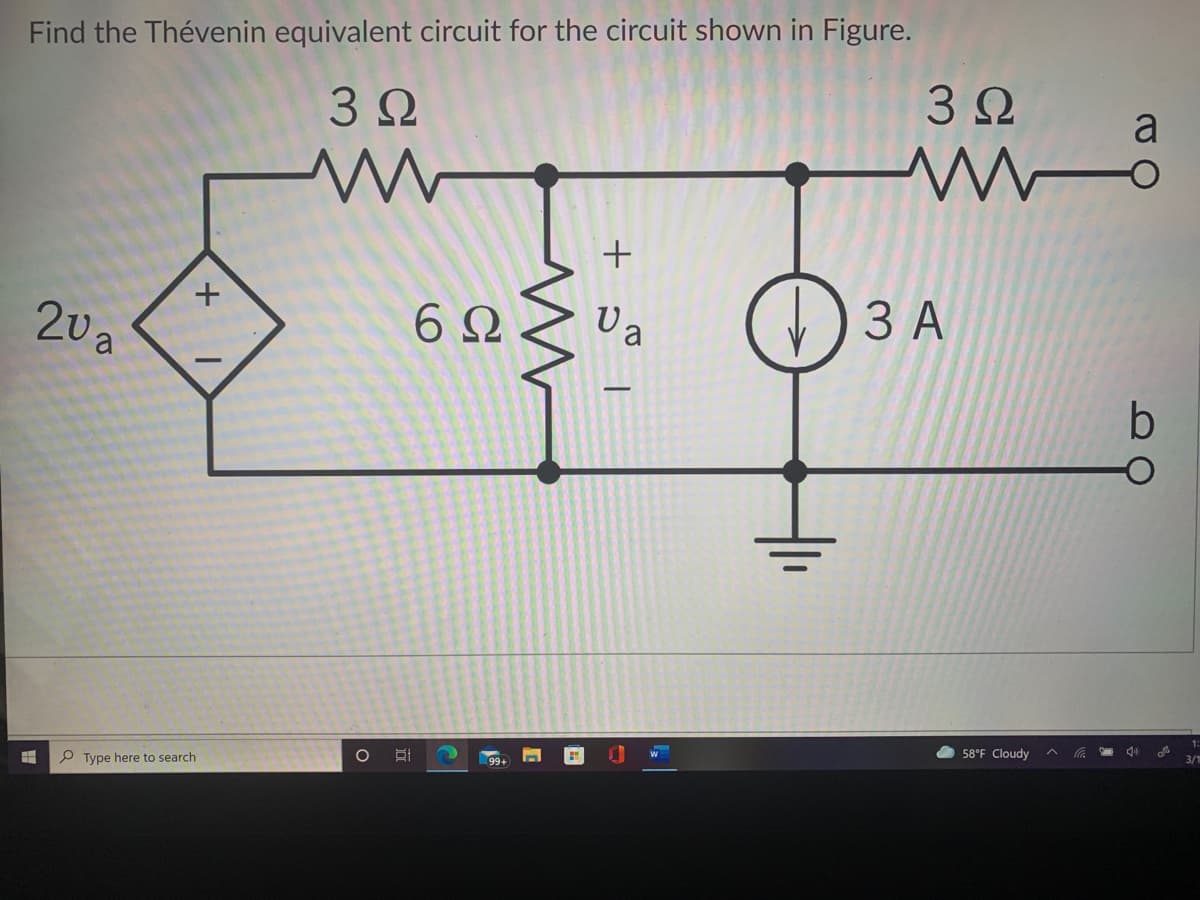 Find the Thévenin equivalent circuit for the circuit shown in Figure.
a
3Ω
U a
ЗА
20a
6Ω
1:
3/1
58°F Cloudy
99+
P Type here to search
