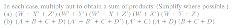 In each case, multiply out to obtain a sum of products: (Simplify where possible.)
(a) (W + X' + Z') (W' + Y') (W' + X + Z') (W + X') (W + Y + Z)
(b) (A + B + C + D) (A' + B' + C + D') (A' + C) (A + D) (B + C + D)