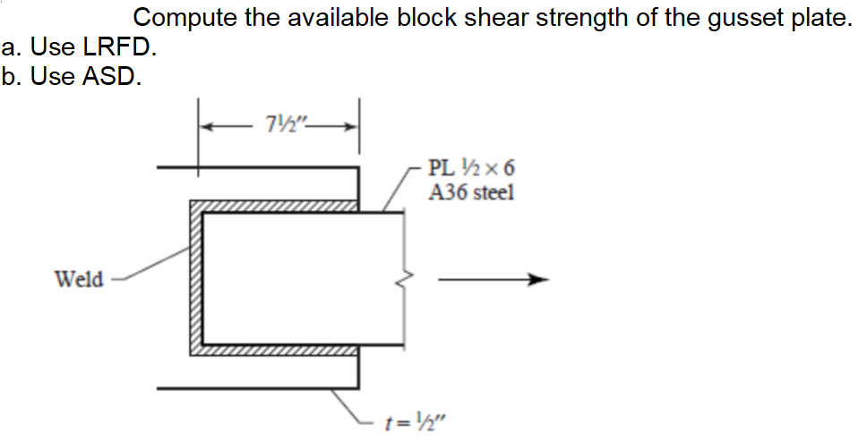 Compute the available block shear strength of the gusset plate.
a. Use LRFD.
b. Use ASD.
PL ½ x 6
A36 steel
Weld
t=½"
