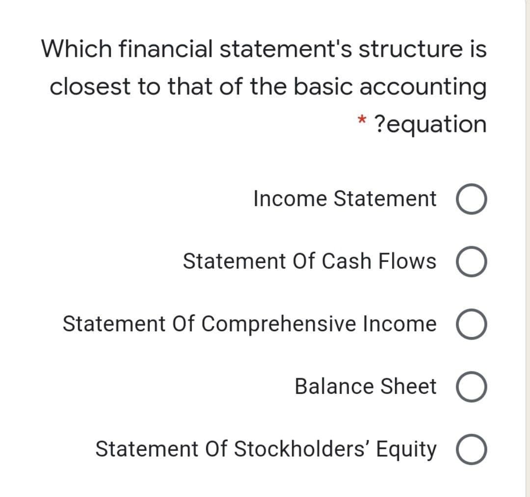 Which financial statement's structure is
closest to that of the basic accounting
?equation
Income Statement O
Statement Of Cash Flows O
Statement Of Comprehensive Income
Balance Sheet O
Statement Of Stockholders' Equity O
