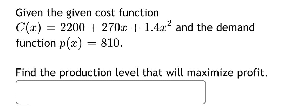 Given the given cost function
C(x) 2200 + 270x + 1.4x² and the demand
function p(x) = 810.
Find the production level that will maximize profit.
=