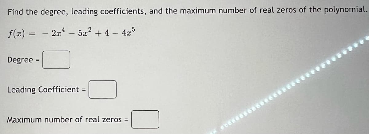 Find the degree, leading coefficients, and the maximum number of real zeros of the polynomial.
f(x) = 2x² - 5x² + 4 − 4x5
-
Degree =
Leading Coefficient =
Maximum number of real zeros =