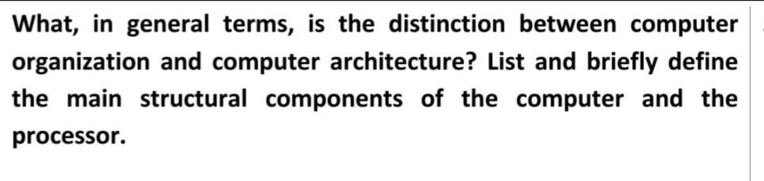 What, in general terms, is the distinction between computer
organization and computer architecture? List and briefly define
the main structural components of the computer and the
processor.
