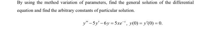 By using the method variation of parameters, find the general solution of the differential
equation and find the arbitrary constants of particular solution.
y" -5y'-6y 5xe, y(0) = y'(0) = 0.
