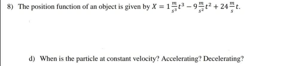 8) The position function of an object is given by X = 1t3 – 9 t? + 24 t.
d) When is the particle at constant velocity? Accelerating? Decelerating?

