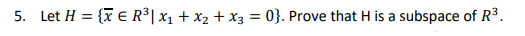 5. Let H = {x E R³| x1 + x2 + x3 = 0}. Prove that H is a subspace of R³.
