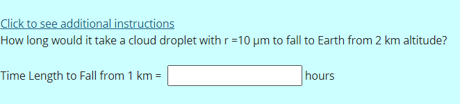 Click to see additional instructions
How long would it take a cloud droplet with r=10 um to fall to Earth from 2 km altitude?
Time Length to Fall from 1 km =
hours
