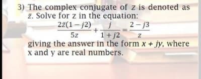 3) The complex conjugate of z is denoted as
z. Solve for z in the equation:
j_2-j3
1+ j2
giving the answer in the form x + jy, where
22(1– j2)
5z
x and y are real numbers.
