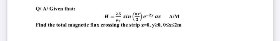 Q/A/ Given that:
H =
25 sin (e-²y az
A/M
Ho
Find the total magnetic flux crossing the strip z-0, y20, 0≤x≤2m