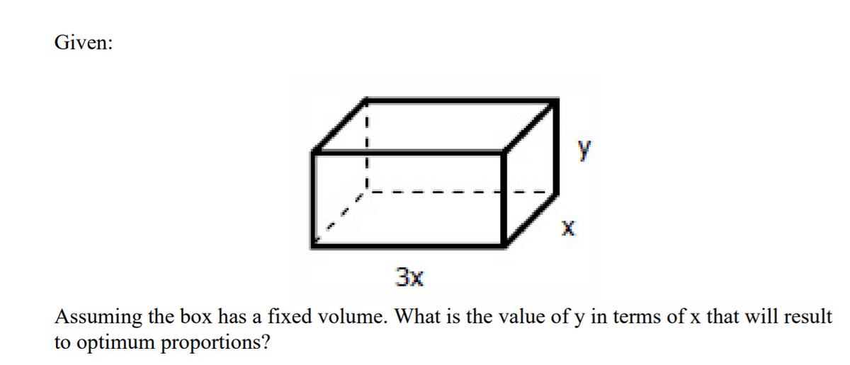Given:
y
3x
Assuming the box has a fixed volume. What is the value of y in terms of x that will result
to optimum proportions?
