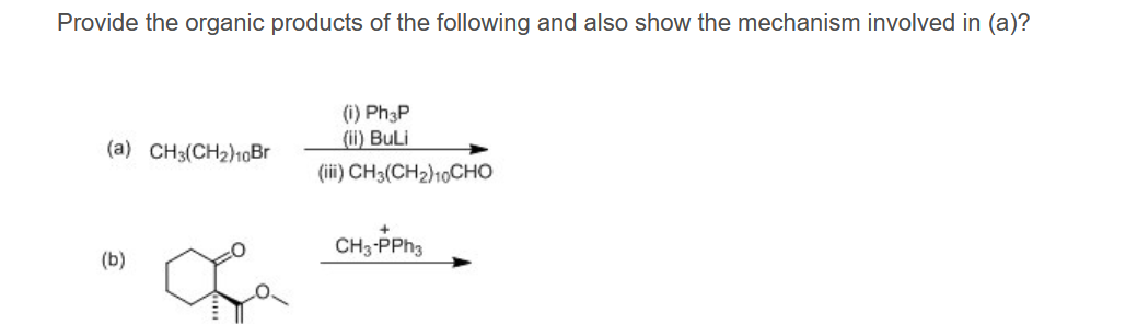 Provide the organic products of the following and also show the mechanism involved in (a)?
(a) CH3(CH₂)10Br
(b)
(i) Ph3P
(ii) BuLi
(iii) CH3(CH2)10CHO
CH3-PPh3