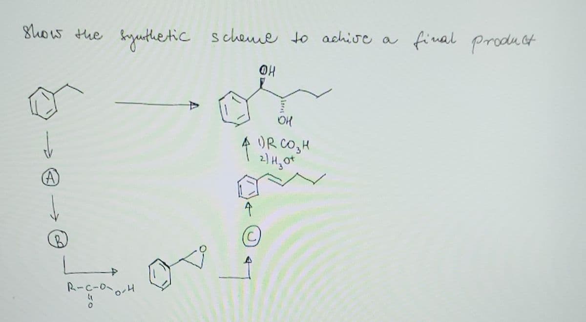 show the synthetic scheme to achive a final product
☺
(A)
L
R-C-0-
0-4
4
C
OH
он
DR CO₂ H
2) H₂O+