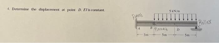 4. Determine the displacement at point D. El is constant.
Fixed
3m
B
Pinned
5m
5 kN/m
D
5m
Roller