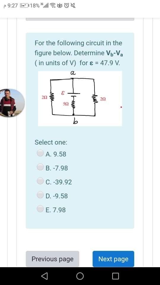 e 9:27 E118% ", OON
36
For the following circuit in the
figure below. Determine Vp-Va
( in units of V) for ɛ = 47.9 V.
a
20
50
Select one:
A. 9.58
B. -7.98
C. -39.92
D. -9.58
E. 7.98
Previous page
Next page
O
