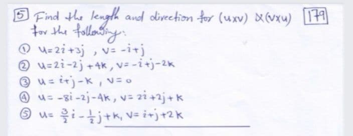 5Find the lengh and divection for (uxv) X(vxu) 179
for the folloning
@ u=2i+3j , v= -itj
O u=2i-2j +4k,v= -i+j-2k
® u= irj-K, v= o
O u= -gi -2j-4k, v= 2i+2j+k
O u= i-tj+k, v= i+j+2k
