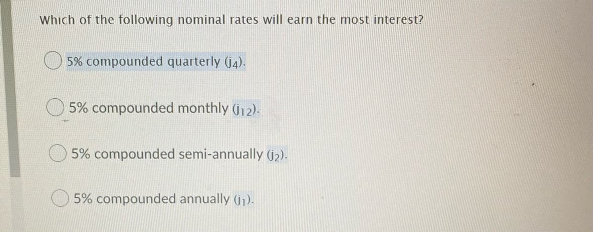 Which of the following nominal rates will earn the most interest?
5% compounded quarterly (j4).
5% compounded monthly (j12).
5% compounded semi-annually (j2).
5% compounded annually (jj).
