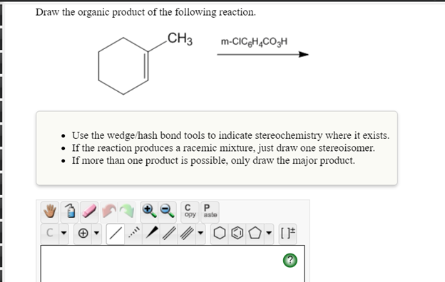 Draw the organic product of the following reaction.
CH3
m-CICgH,CO;H
• Use the wedge/hash bond tools to indicate stereochemistry where it exists.
• If the reaction produces a racemic mixture, just draw one stereoisomer.
• If more than one product is possible, only draw the major product.
opy aste
