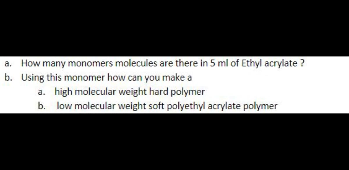 a. How many monomers molecules are there in 5 ml of Ethyl acrylate ?
b. Using this monomer how can you make a
a. high molecular weight hard polymer
b. low molecular weight soft polyethyl acrylate polymer
