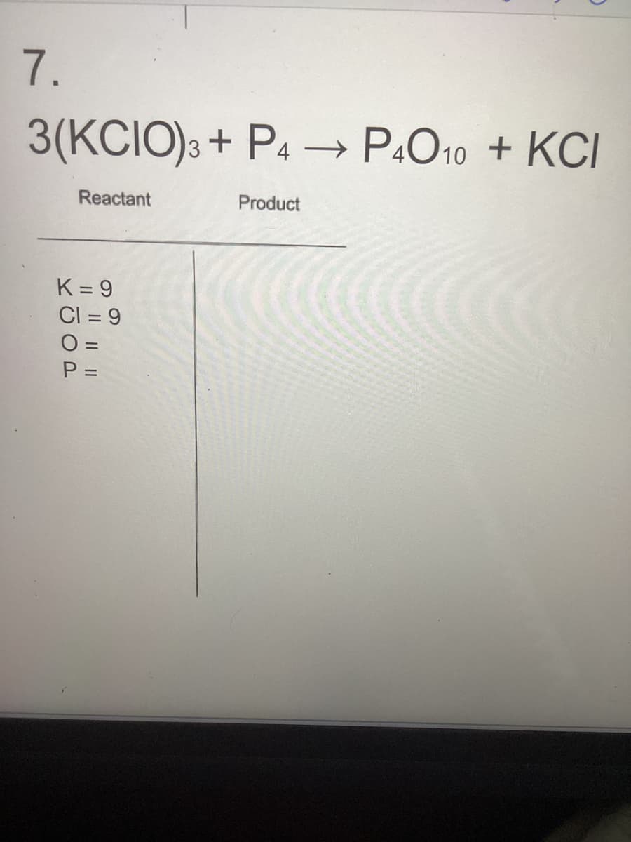 1.
3(KCIO) 3+ P4 →→ P40 10 + KCI
Reactant
K=9
CI=9
O=
P =
Product