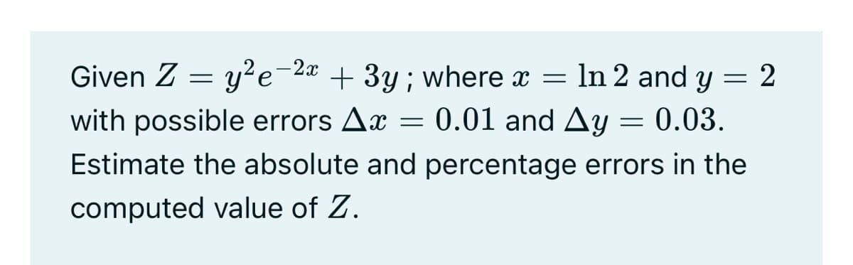 Given Z = y?e-2a + 3y ; where x = In 2 and y = 2
with possible errors Ax = 0.01 and Ay = 0.03.
Estimate the absolute and percentage errors in the
computed value of Z.

