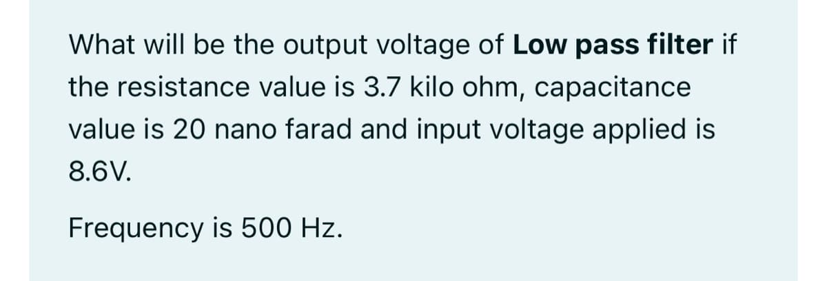 What will be the output voltage of Low pass filter if
the resistance value is 3.7 kilo ohm, capacitance
value is 20 nano farad and input voltage applied is
8.6V.
Frequency is 500 Hz.
