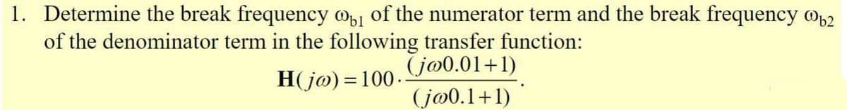1. Determine the break frequency @, of the numerator term and the break frequency @,2
of the denominator term in the following transfer function:
(jø0.01+1)
(jo0.1+1)
H(jø) =100-
