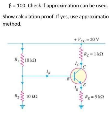 B = 100. Check if approximation can be used.
Show calculation proof. If yes, use approximatio
method.
+ Vcc=20 V
R₁10 kn
ΚΩ
R₂
10 ΚΩ
IB
B
Rc=1kQ
Ic c
IE
E
Rg=5 kn