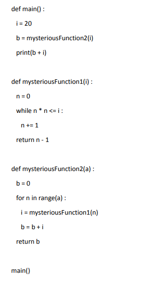def main():
i= 20
b = mysteriousFunction2 (i)
print(b + i)
def mysteriousFunction1(i):
n=0
while n * n <=i :
n+= 1
return n - 1
def mysteriousFunction2(a):
b=0
for n in range(a):
i = mysteriousFunction1(n)
b=b+i
return b
main()