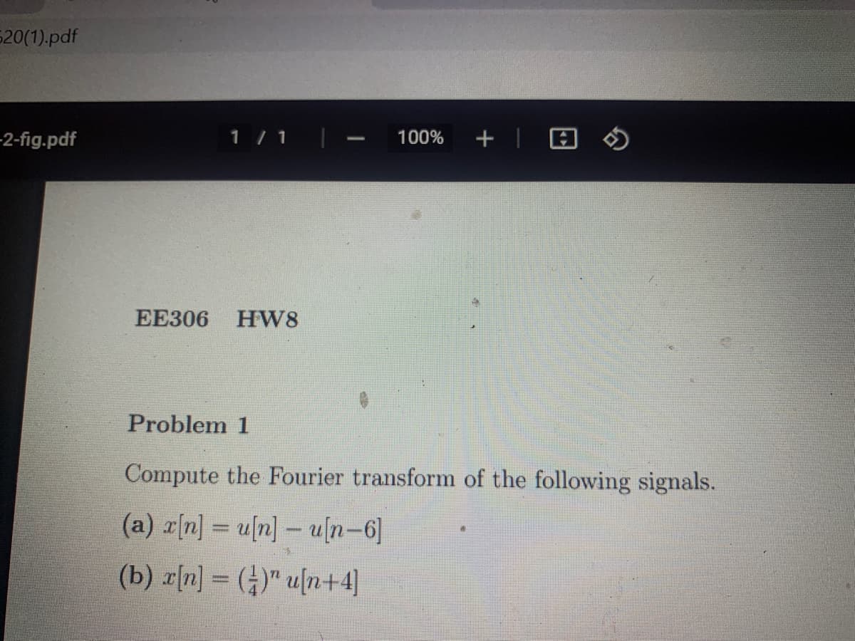 520(1).pdf
1 / 1
+ | 回の
2-fig.pdf
100%
ЕЕЗ06
HW8
Problem 1
Compute the Fourier transform of the following signals.
(a) r[n] = u[n] – u[n-6]
(b) r[n] = ()" u[n+4]
