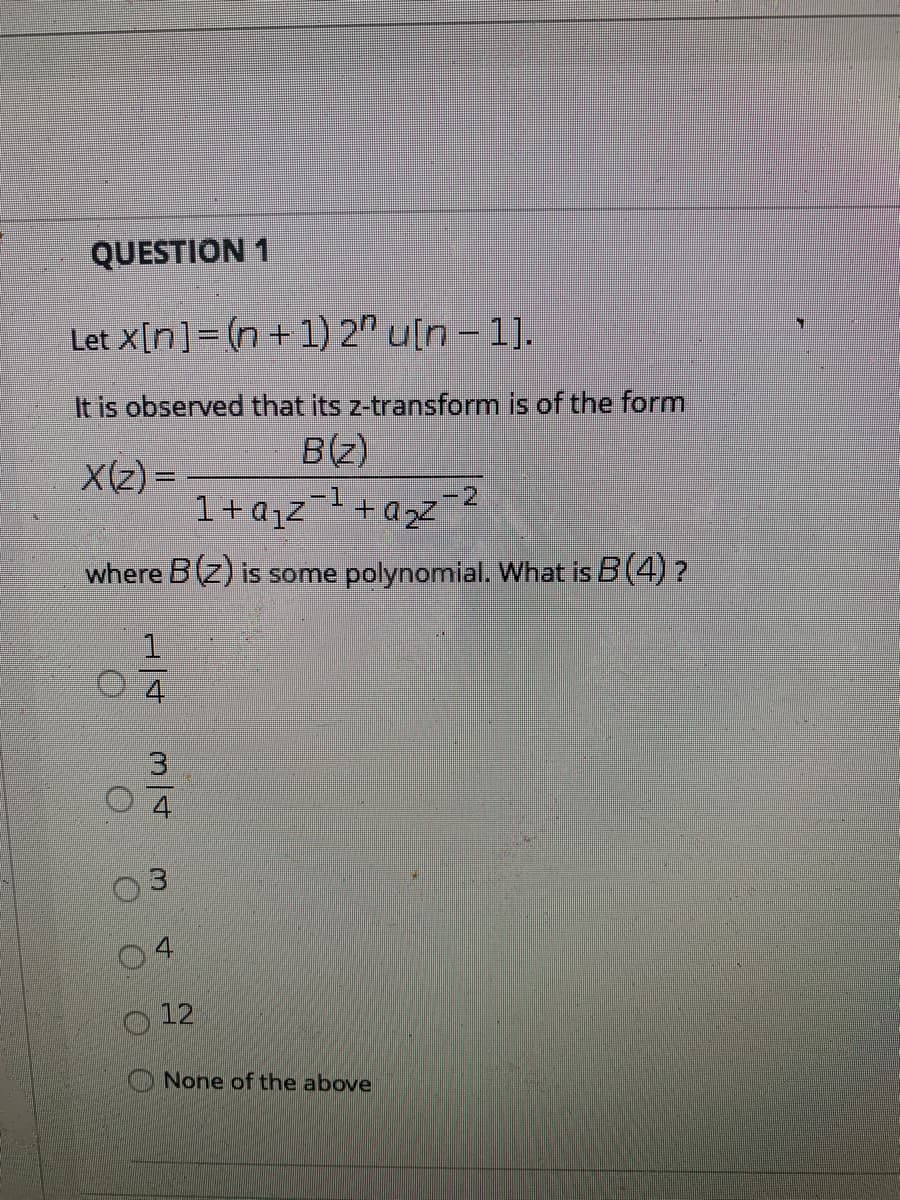 QUESTION 1
Let X[n]= (n+1) 2" u[n – 1].
It is observed that its z-transform is of the form
B(z)
X(z) =
1+ajz-1 +a2z-2
where Bz) is some polynomial. What is B (4)?
1.
4
3.
4
12
None of the above
O O O
O O
