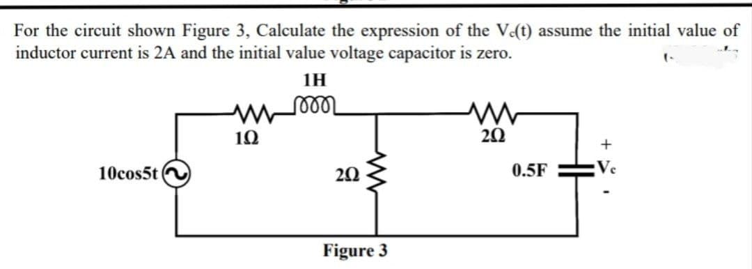 For the circuit shown Figure 3, Calculate the expression of the Ve(t) assume the initial value of
inductor current is 2A and the initial value voltage capacitor is zero.
1H
ll
10
20
+
10cos5t
20
0.5F
Ve
Figure 3
