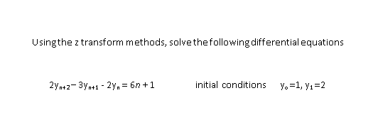 Usingthe z transform methods, solvethefollowing differential equations
2yn+2- 3yn+1 - 2y, = 6n +1
initial conditions
Y.=1, y1=2
